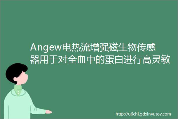 Angew电热流增强磁生物传感器用于对全血中的蛋白进行高灵敏度超快检测