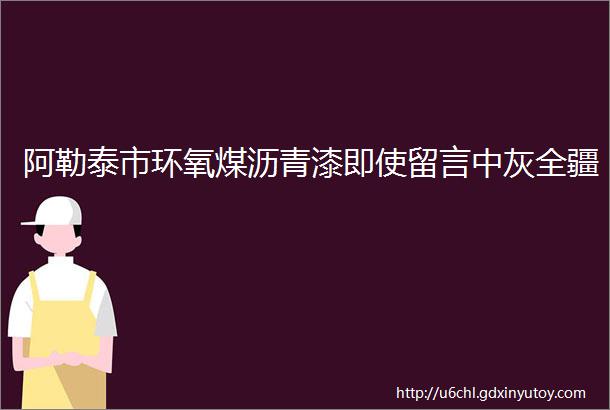 阿勒泰市环氧煤沥青漆即使留言中灰全疆